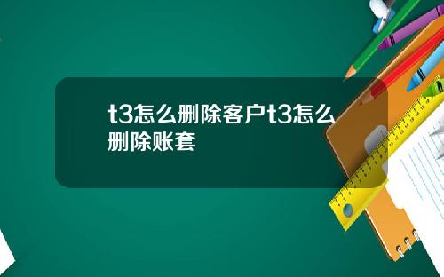 t3怎么删除客户t3怎么删除账套