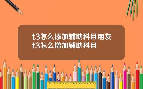 t3怎么添加辅助科目用友t3怎么增加辅助科目