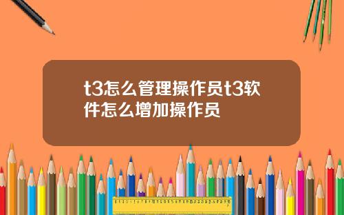 t3怎么管理操作员t3软件怎么增加操作员