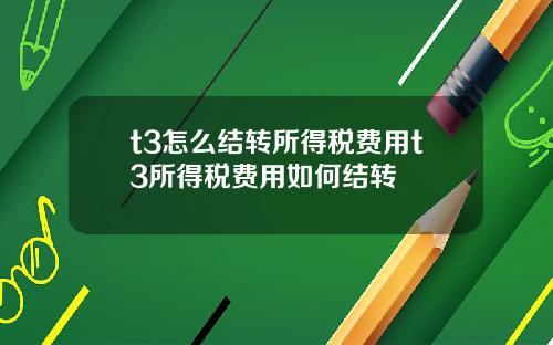 t3怎么结转所得税费用t3所得税费用如何结转