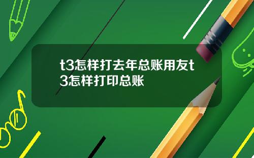 t3怎样打去年总账用友t3怎样打印总账