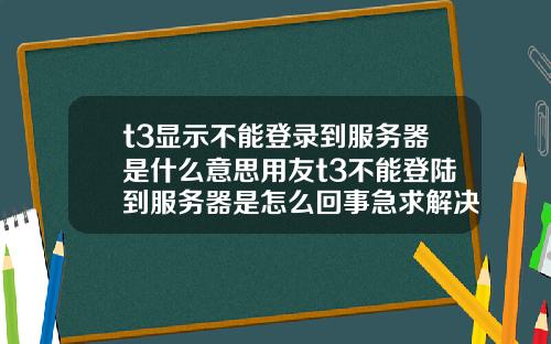 t3显示不能登录到服务器是什么意思用友t3不能登陆到服务器是怎么回事急求解决