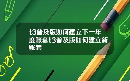 t3普及版如何建立下一年度账套t3普及版如何建立新账套