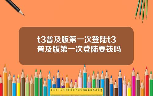 t3普及版第一次登陆t3普及版第一次登陆要钱吗