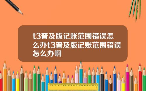 t3普及版记账范围错误怎么办t3普及版记账范围错误怎么办啊