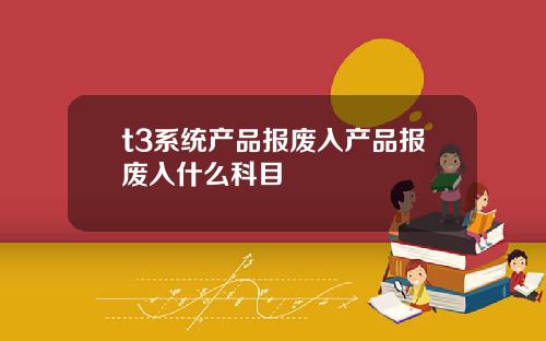 t3系统产品报废入产品报废入什么科目