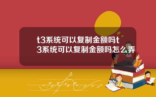 t3系统可以复制金额吗t3系统可以复制金额吗怎么弄