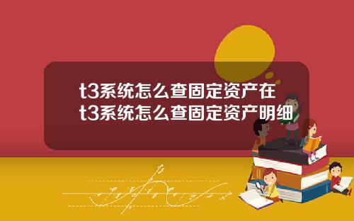 t3系统怎么查固定资产在t3系统怎么查固定资产明细