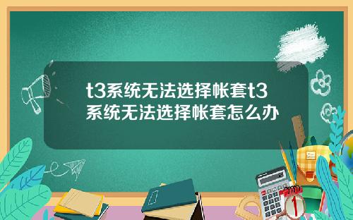 t3系统无法选择帐套t3系统无法选择帐套怎么办