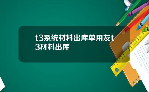 t3系统材料出库单用友t3材料出库