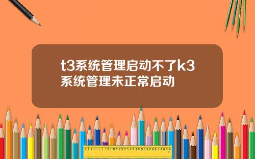 t3系统管理启动不了k3系统管理未正常启动