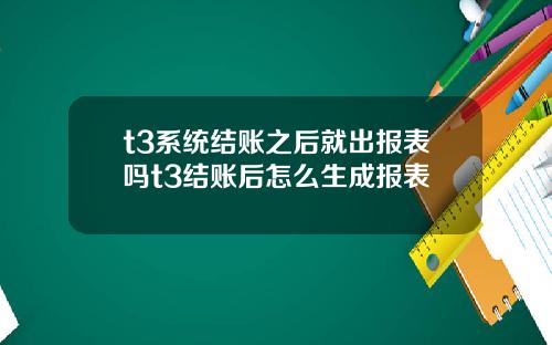 t3系统结账之后就出报表吗t3结账后怎么生成报表