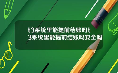 t3系统里能提前结账吗t3系统里能提前结账吗安全吗