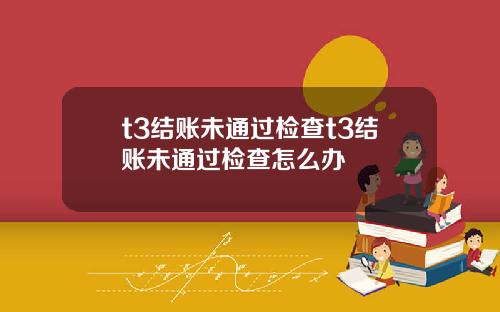 t3结账未通过检查t3结账未通过检查怎么办