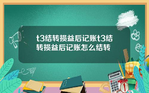 t3结转损益后记账t3结转损益后记账怎么结转