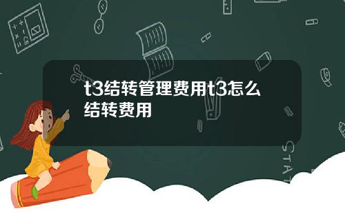 t3结转管理费用t3怎么结转费用