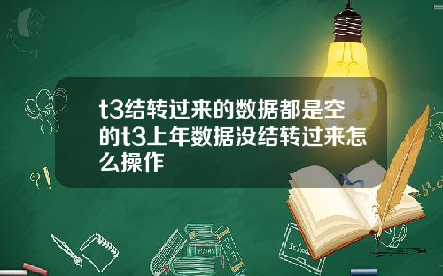 t3结转过来的数据都是空的t3上年数据没结转过来怎么操作