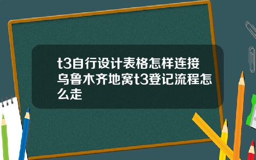 t3自行设计表格怎样连接乌鲁木齐地窝t3登记流程怎么走