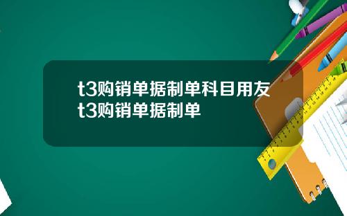 t3购销单据制单科目用友t3购销单据制单