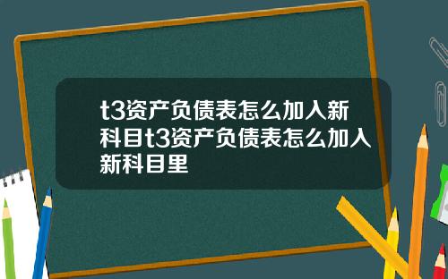 t3资产负债表怎么加入新科目t3资产负债表怎么加入新科目里