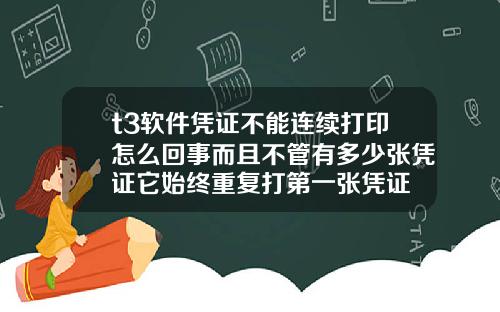 t3软件凭证不能连续打印怎么回事而且不管有多少张凭证它始终重复打第一张凭证