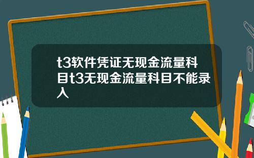 t3软件凭证无现金流量科目t3无现金流量科目不能录入