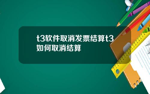 t3软件取消发票结算t3如何取消结算