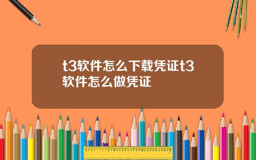 t3软件怎么下载凭证t3软件怎么做凭证