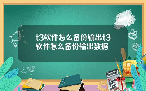 t3软件怎么备份输出t3软件怎么备份输出数据