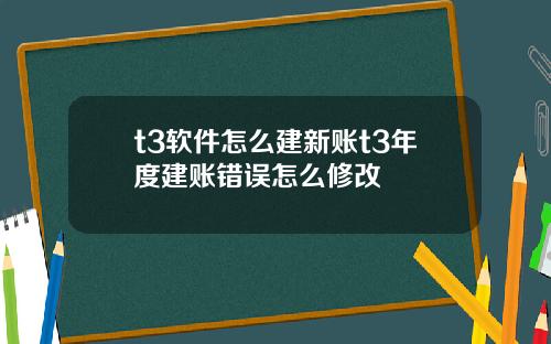 t3软件怎么建新账t3年度建账错误怎么修改