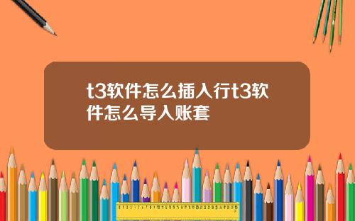 t3软件怎么插入行t3软件怎么导入账套