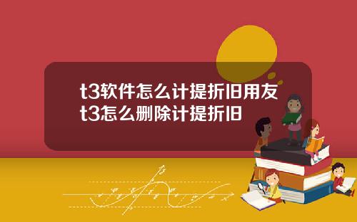 t3软件怎么计提折旧用友t3怎么删除计提折旧