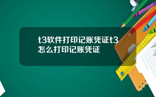 t3软件打印记账凭证t3怎么打印记账凭证