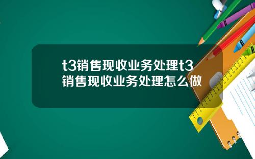 t3销售现收业务处理t3销售现收业务处理怎么做