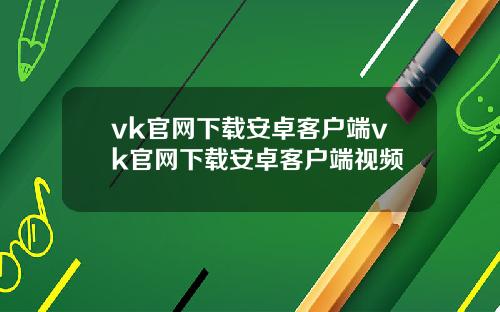 vk官网下载安卓客户端vk官网下载安卓客户端视频