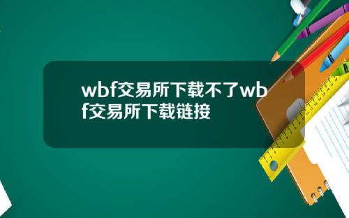 wbf交易所下载不了wbf交易所下载链接