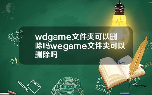 wdgame文件夹可以删除吗wegame文件夹可以删除吗