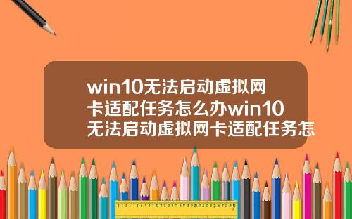 win10无法启动虚拟网卡适配任务怎么办win10无法启动虚拟网卡适配任务怎么办啊