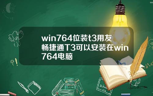 win764位装t3用友畅捷通T3可以安装在win764电脑