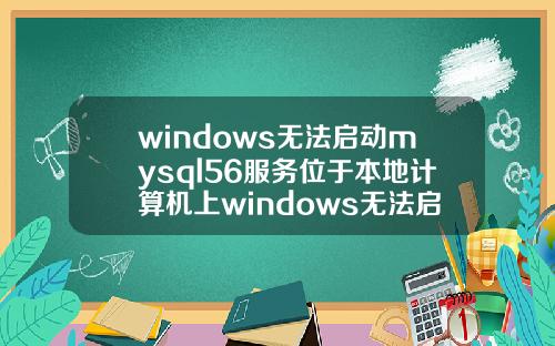 windows无法启动mysql56服务位于本地计算机上windows无法启动mysql服务位于本地计算机上步骤