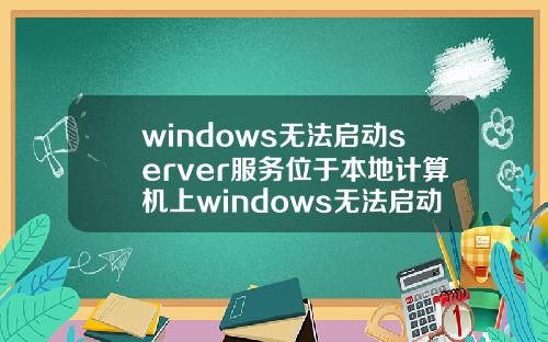 windows无法启动server服务位于本地计算机上windows无法启动server服务位于本地计算机上错误2