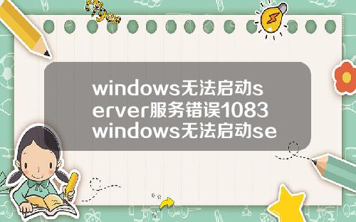 windows无法启动server服务错误1083windows无法启动server服务错误1068