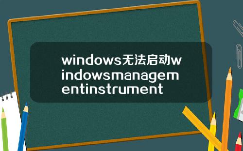 windows无法启动windowsmanagementinstrumentationwindows无法启动windowsmanagement