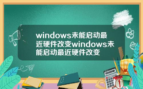 windows未能启动最近硬件改变windows未能启动最近硬件改变