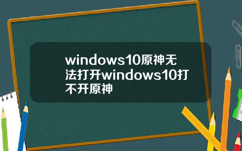 windows10原神无法打开windows10打不开原神