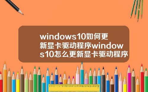 windows10如何更新显卡驱动程序windows10怎么更新显卡驱动程序