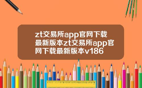 zt交易所app官网下载最新版本zt交易所app官网下载最新版本v186