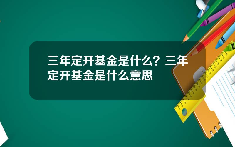 三年定开基金是什么？三年定开基金是什么意思