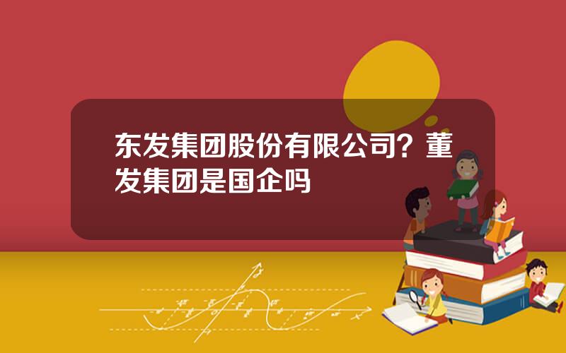 东发集团股份有限公司？董发集团是国企吗