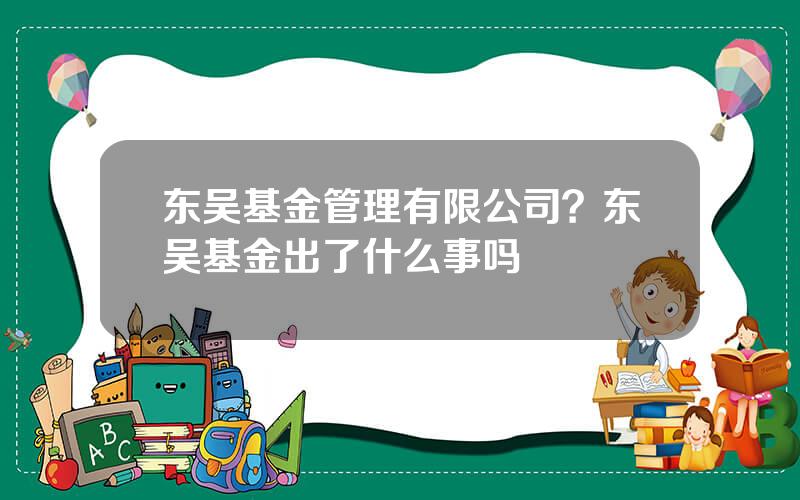 东吴基金管理有限公司？东吴基金出了什么事吗